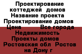 Проектирование коттеджей, домов › Название проекта ­ Проектирование домов › Цена ­ 100 - Все города Недвижимость » Проекты домов   . Ростовская обл.,Ростов-на-Дону г.